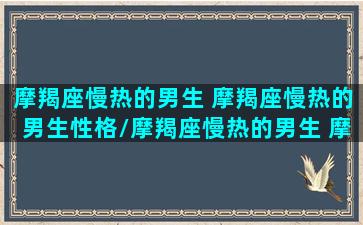 摩羯座慢热的男生 摩羯座慢热的男生性格/摩羯座慢热的男生 摩羯座慢热的男生性格-我的网站